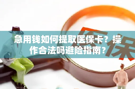 急用钱如何提取医保卡？操作合法吗避险指南？